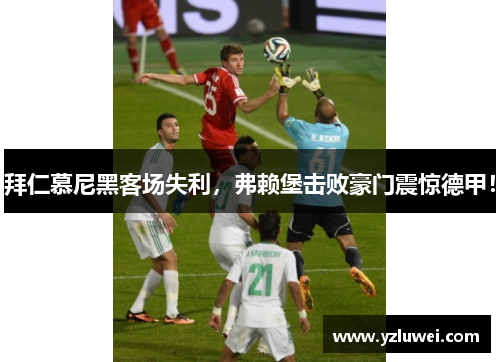 拜仁慕尼黑客场失利，弗赖堡击败豪门震惊德甲！