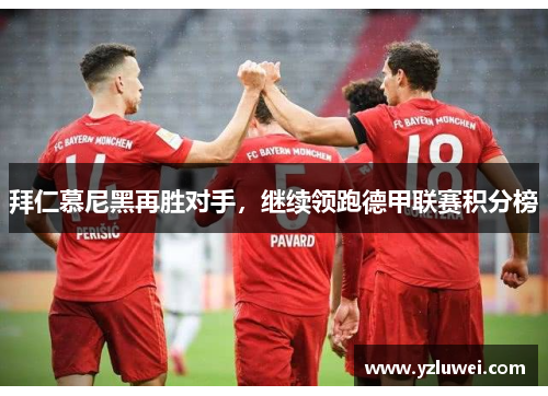 拜仁慕尼黑再胜对手，继续领跑德甲联赛积分榜