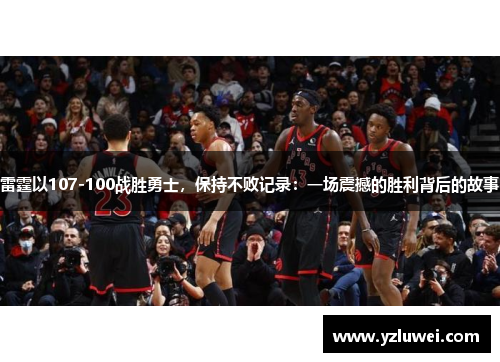 雷霆以107-100战胜勇士，保持不败记录：一场震撼的胜利背后的故事