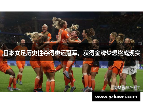 日本女足历史性夺得奥运冠军，获得金牌梦想终成现实