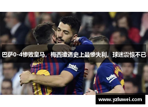 巴萨0-4惨败皇马，梅西遭遇史上最惨失利，球迷震惊不已