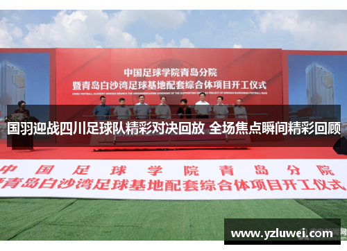 国羽迎战四川足球队精彩对决回放 全场焦点瞬间精彩回顾
