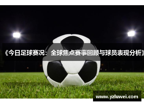《今日足球赛况：全球焦点赛事回顾与球员表现分析》