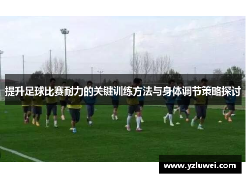 提升足球比赛耐力的关键训练方法与身体调节策略探讨