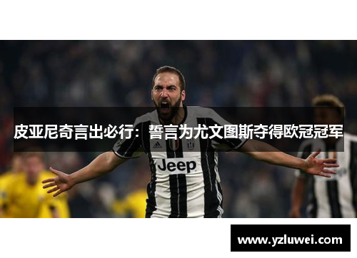 皮亚尼奇言出必行：誓言为尤文图斯夺得欧冠冠军