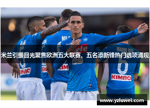 米兰引援目光聚焦欧洲五大联赛，五名添新锋热门选项涌现