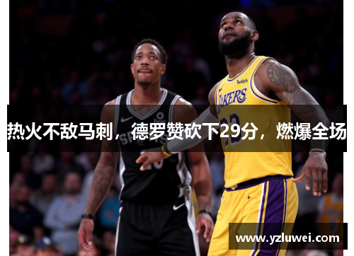 热火不敌马刺，德罗赞砍下29分，燃爆全场