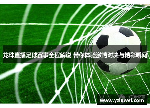 龙珠直播足球赛事全程解说 带你体验激情对决与精彩瞬间