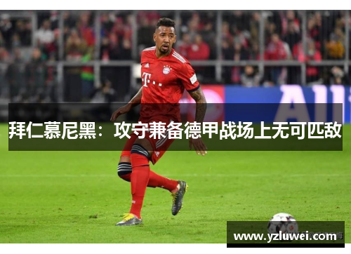 拜仁慕尼黑：攻守兼备德甲战场上无可匹敌