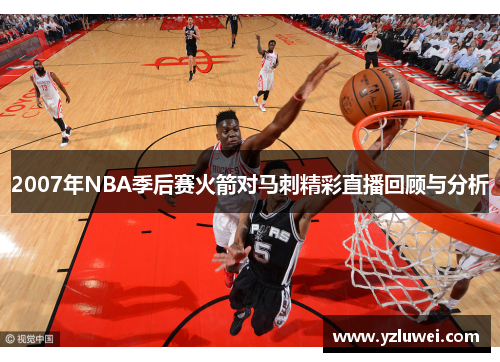 2007年NBA季后赛火箭对马刺精彩直播回顾与分析