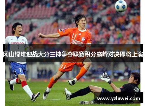冈山绿雉迎战大分三神争夺联赛积分巅峰对决即将上演