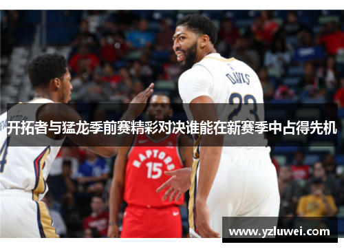 开拓者与猛龙季前赛精彩对决谁能在新赛季中占得先机