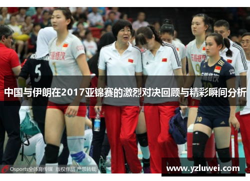 中国与伊朗在2017亚锦赛的激烈对决回顾与精彩瞬间分析
