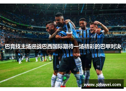 巴竞技主场迎战巴西国际期待一场精彩的巴甲对决