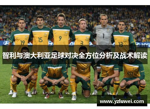 智利与澳大利亚足球对决全方位分析及战术解读