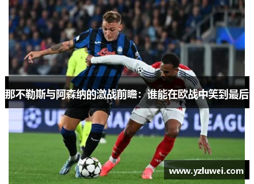 那不勒斯与阿森纳的激战前瞻：谁能在欧战中笑到最后