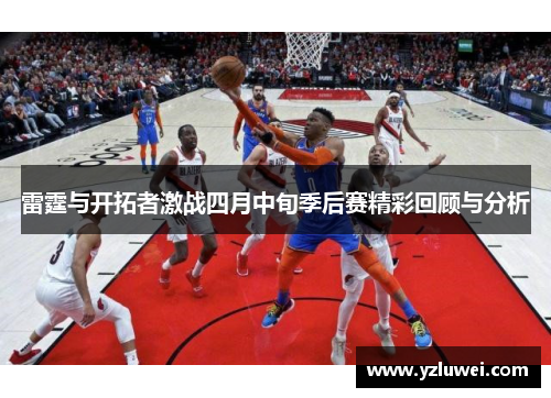 雷霆与开拓者激战四月中旬季后赛精彩回顾与分析